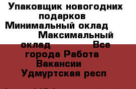 Упаковщик новогодних подарков › Минимальный оклад ­ 38 000 › Максимальный оклад ­ 50 000 - Все города Работа » Вакансии   . Удмуртская респ.